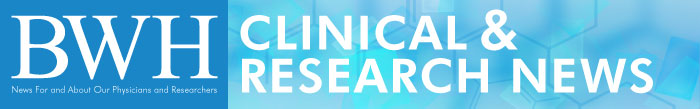 Clinical & Research News: For and About the Clinicians and Researchers of Brigham and Women's Hospital